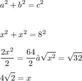 \displaystyle a^2 + b^2 = c^2 \\ \\ \\ x^2 + x^2 = 8^2 \\ \\ \frac{2x^2}{2} = \frac{64}{2} → \sqrt{x^2} = \sqrt{32} \\ \\ 4\sqrt{2} = x