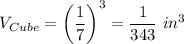 V_{Cube}=\left(\dfrac{1}{7}\right)^3=\dfrac{1}{343}\ in^3