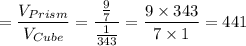 =\dfrac{V_{Prism}}{V_{Cube}}=\dfrac{\frac{9}{7}}{\frac{1}{343}}=\dfrac{9\times 343}{7\times 1}=441