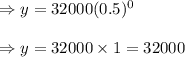 \Rightarrow y=32000(0.5)^0\\\\\Rightarrow y=32000\times 1=32000