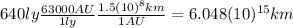 640 ly \frac{63000 AU}{1 ly} \frac{1.5(10)^{8} km}{1 AU}=6.048(10)^{15} km