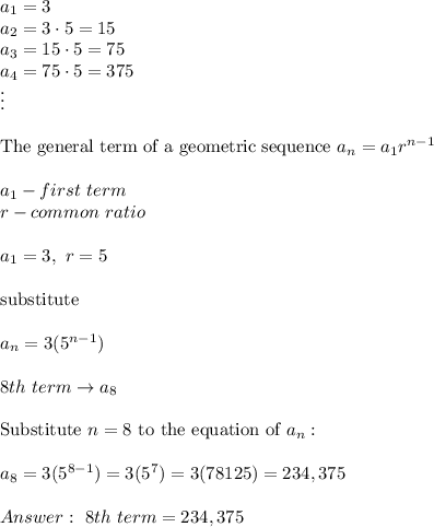 a_1=3\\a_2=3\cdot5=15\\a_3=15\cdot5=75\\a_4=75\cdot5=375\\\vdots\\\\\text{The general term of a geometric sequence}\ a_n=a_1r^{n-1}\\\\a_1-first\ term\\r-common\ ratio\\\\a_1=3,\ r=5\\\\\text{substitute}\\\\a_n=3(5^{n-1})\\\\8th\ term\to a_8\\\\\text{Substitute}\ n=8\ \text{to the equation of}\ a_n:\\\\a_8=3(5^{8-1})=3(5^7)=3(78125)=234,375\\\\\ 8th\ term=234,375