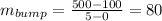 m_{bump} =\frac{500-100}{5-0}=80