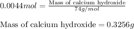 0.0044mol=\frac{\text{Mass of calcium hydroxide}}{74g/mol}\\\\\text{Mass of calcium hydroxide}=0.3256g