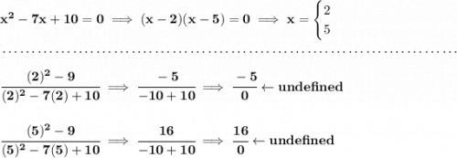 \bf x^2-7x+10=0\implies (x-2)(x-5)=0\implies x= \begin{cases} 2\\ 5 \end{cases} \\\\[-0.35em] ~\dotfill\\\\ \cfrac{(2)^2-9}{(2)^2-7(2)+10}\implies \cfrac{-5}{-10+10}\implies \cfrac{-5}{0}\leftarrow und efined \\\\\\ \cfrac{(5)^2-9}{(5)^2-7(5)+10}\implies \cfrac{16}{-10+10}\implies \cfrac{16}{0}\leftarrow und efined