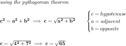 \bf \textit{using the pythagorean theorem} \\\\ c^2=a^2+b^2\implies c=\sqrt{a^2+b^2} \qquad \begin{cases} c=hypotenuse\\ a=adjacent\\ b=opposite\\ \end{cases} \\\\\\ c=\sqrt{4^2+7^2}\implies c=\sqrt{65}