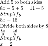\mathrm{Add\:}5\mathrm{\:to\:both\:sides}\\8x-5+5=11+5\\Simplify\\8x=16\\\mathrm{Divide\:both\:sides\:by\:}8\\\frac{8x}{8}=\frac{16}{8}\\Simplify\\x=2
