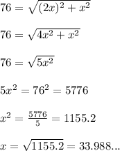 76=\sqrt{(2x)^2+ x^2}\\ \\ 76=\sqrt{4x^2+x^2} \\ \\ 76=\sqrt{5x^2} \\ \\ 5x^2= 76^2= 5776\\ \\ x^2= \frac{5776}{5}=1155.2 \\ \\ x= \sqrt{1155.2} =33.988...