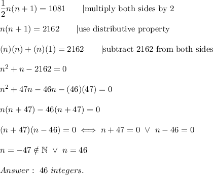 \dfrac{1}{2}n(n+1)=1081\qquad|\text{multiply both sides by 2}\\\\n(n+1)=2162\qquad|\text{use distributive property}\\\\(n)(n)+(n)(1)=2162\qquad|\text{subtract 2162 from both sides}\\\\n^2+n-2162=0\\\\n^2+47n-46n-(46)(47)=0\\\\n(n+47)-46(n+47)=0\\\\(n+47)(n-46)=0\iff n+47=0\ \vee\ n-46=0\\\\n=-47\notin\mathbb{N}\ \vee\  n=46\\\\\ 46\ integers.
