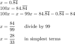 x=0.\overline{84}\\100x=84.\overline{84}\\100x-x=99x=84.\overline{84}-0.\overline{84}=84\\\\x=\dfrac{84}{99}\qquad\text{divide by 99}\\\\x=\dfrac{28}{33}\qquad\text{in simplest terms}