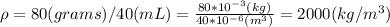 \rho =80(grams)/40(mL) =  \frac{80*10^{-3}(kg)}{40*10^{-6}(m^3)} =2000 (kg/m^3)