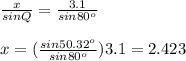 \frac{x}{sinQ} = \frac{3.1}{sin80^{o}} \\\\ x = ( \frac{sin50.32^{o}}{sin80^{o}})3.1 =  2.423