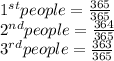 1^{st} people = \frac{365}{365} \\ 2^{nd} people = \frac{364}{365} \\ 3^{rd} people = \frac{363}{365}