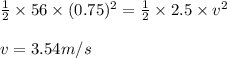 \frac{1}{2}\times 56\times (0.75)^2=\frac{1}{2}\times 2.5\times v^2\\\\v=3.54m/s