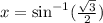 x =  \sin ^{ - 1} ( \frac{ \sqrt{3} }{2} )