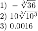 \displaystyle 1)\ -\sqrt[3]{36}\\2)\ 10\sqrt[5]{10^{3}}\\3)\ 0.0016