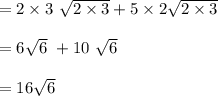 = 2\times 3\  \sqrt{2 \times 3 }  + 5 \times 2 \sqrt{2 \times 3}\\\\= 6 \sqrt{6} \ + 10 \ \sqrt{6}\\\\= 16\sqrt{6}