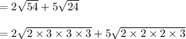 = 2\sqrt{54} + 5\sqrt{24}\\\\=2 \sqrt{2 \times 3 \times 3 \times 3} + 5\sqrt{2 \times 2 \times 2\times 3}