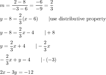 m=\dfrac{2-8}{-3-6}=\dfrac{-6}{-9}=\dfrac{2}{3}\\\\y-8=\dfrac{2}{3}(x-6)\qquad|\text{use distributive property}\\\\y-8=\dfrac{2}{3}x-4\qquad|+8\\\\y=\dfrac{2}{3}x+4\qquad|-\dfrac{2}{3}x\\\\-\dfrac{2}{3}x+y=4\qquad|\cdot(-3)\\\\2x-3y=-12