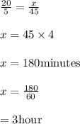 \frac{20}{5}=\frac{x}{45}\\\\x=45 \times 4\\\\x=180 \text{minutes}\\\\x=\frac{180}{60}\\\\=3 \text{hour}