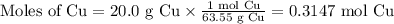 \text{Moles of Cu} = \text{20.0 g Cu}\times \frac{\text{1 mol Cu} }{\text{63.55 g Cu}}= \text{0.3147 mol Cu}