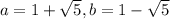 a=1+\sqrt{5} , b=1-\sqrt{5}