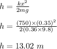 h = \frac{kx^2}{2mg} \\\\h = \frac{(750) \times (0.35)^2}{2(0.36\times 9.8)} \\\\h = 13.02 \ m