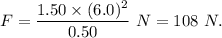 F=\dfrac{1.50\times (6.0)^2}{0.50} \ N=108 \ N.