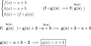 \bf \begin{cases}&#10;f(x)=x+2\\&#10;h(x)=x+5\\&#10;h(x)=(f\circ g)(x)&#10;\end{cases}\quad (f\circ g)(x)\implies \stackrel{h(x)}{f(~g(x)~)}&#10;\\\\\\&#10;\stackrel{h(x)}{f(~~g(x)~~)}=g(x)+2=\stackrel{h(x)}{x+5}\implies g(x)+2=x+5&#10;\\\\\\&#10;g(x)=x+5-2\implies \boxed{g(x)=x+3}