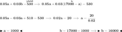 \bf 0.05a+0.03b=\stackrel{yield}{530}\implies 0.05a+0.03(\stackrel{b}{17000-a})=530 \\\\\\ 0.05a-0.03a+510=530\implies 0.02a=20\implies a=\cfrac{20}{0.02} \\\\\\ \blacktriangleright a=1000 \blacktriangleleft ~\hspace{10em}b=17000-1000\implies \blacktriangleright b=16000\blacktriangleleft