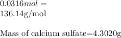 0.0316mol=\frac{Mass of calcium sulfate}}{136.14g/mol}\\\\\text{Mass of calcium sulfate}=4.3020g