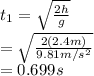 t_1=\sqrt{\frac{2h}{g} } \\=\sqrt{\frac{2(2.4m)}{9.81m/s^2} } \\ =0.699 s