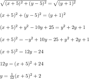 \sqrt{(x+5)^2+(y-5)^2} = \sqrt{(y+1)^2} \\\\(x+5)^2+(y-5)^2=(y+1)^2 \\\\(x+5)^2 + y^2 - 10y +25 = y^2 +2y +1 \\\\(x+5)^2 =  -y^2 +10y -25 + y^2 +2y +1 \\\\(x+5)^2 = 12y -24 \\\\12y =  (x+5)^2  +24 \\\\ y = \frac{1}{12} (x+5)^2  +2