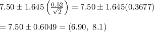 7.50\pm1.645\left( \frac{0.52}{ \sqrt{2} } \right)=7.50\pm1.645(0.3677) \\  \\ =7.50\pm0.6049=(6.90, \ 8.1)