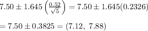 7.50\pm1.645\left( \frac{0.52}{ \sqrt{5} } \right)=7.50\pm1.645(0.2326) \\  \\ =7.50\pm0.3825=(7.12, \ 7.88)