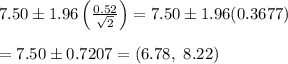 7.50\pm1.96\left( \frac{0.52}{ \sqrt{2} } \right)=7.50\pm1.96(0.3677) \\  \\ =7.50\pm0.7207=(6.78, \ 8.22)