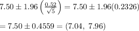 7.50\pm1.96\left( \frac{0.52}{ \sqrt{5} } \right)=7.50\pm1.96(0.2326) \\  \\ =7.50\pm0.4559=(7.04, \ 7.96)