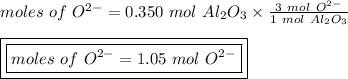 moles \ of \ O^{2-} = 0.350 \ mol \ Al_2O_3 \times \frac{3 \ mol \ O^{2-}}{1 \ mol \ Al_2O_3}\\\\\boxed {\boxed {moles \ of \ O^{2-} = 1.05 \ mol \ O^{2-}}}