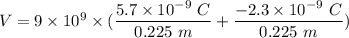V=9\times 10^9\times (\dfrac{5.7\times 10^{-9}\ C}{0.225\ m}+\dfrac{-2.3\times 10^{-9}\ C}{0.225\ m})