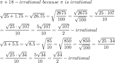 \pi+18-irrational\ because\ \pi\ is\ irrational\\\\\sqrt{25+1.75}=\sqrt{26.75}=\sqrt{\dfrac{2675}{100}}=\dfrac{\sqrt{2675}}{\sqrt{100}}=\dfrac{\sqrt{25\cdot107}}{10}\\\\=\dfrac{\sqrt{25}\cdot\sqrt{107}}{10}=\dfrac{5\sqrt{107}}{10}=\dfrac{\sqrt{107}}{2}-irrational\\\\\sqrt{3+5.5}=\sqrt{8.5}=\sqrt{\dfrac{85}{10}}=\sqrt{\dfrac{850}{100}}=\dfrac{\sqrt{850}}{\sqrt{100}}=\dfrac{\sqrt{25\cdot34}}{10}\\\\=\dfrac{\sqrt{25}\cdot\sqrt{34}}{10}=\dfrac{5\sqrt{34}}{10}=\dfrac{\sqrt{34}}{2}-irrational