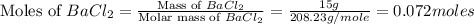 \text{Moles of }BaCl_2=\frac{\text{Mass of }BaCl_2}{\text{Molar mass of }BaCl_2}=\frac{15g}{208.23g/mole}=0.072moles