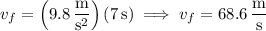 v_f=\left(9.8\,\dfrac{\mathrm m}{\mathrm s^2}\right)(7\,\mathrm s)\implies v_f=68.6\,\dfrac{\mathrm m}{\mathrm s}