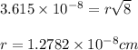 3.615\times 10^{-8}=r\sqrt{8}\\\\r=1.2782\times 10^{-8}cm