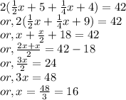 2(\frac{1}{2} x+5+ \frac{1}{4} x+4)=42\\ or, 2(\frac{1}{2} x +\frac{1}{4} x+9)=42\\or, x+\frac{x}{2} +18=42\\or, \frac{2x+x}{2}=42-18 \\or, \frac{3x}{2} =24\\or, 3x=48\\or, x=\frac{48}{3} =16