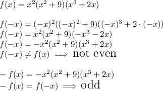 f(x) = x^2(x^2 + 9)(x^3 + 2x)\\\\f(-x) = (-x)^2((-x)^2 + 9)((-x)^3 + 2\cdot(-x))\\f(-x)=x^2(x^2+9)(-x^3-2x)\\f(-x)=-x^2(x^2+9)(x^3+2x)\\\Large f(-x)\not =f(x)\implies\text{not even}\\\\-f(x)=-x^2(x^2+9)(x^3+2x)\\ -f(x)=f(-x)\implies \text{odd}
