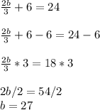 \frac{2b}{3} + 6 = 24\\\\\frac{2b}{3} +6 - 6 = 24 - 6\\\\\frac{2b}{3} * 3 = 18 * 3\\\\2b/2 = 54/2\\b = 27