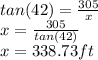 tan(42)=\frac{305}{x}\\x=\frac{305}{tan(42)}\\x=338.73ft