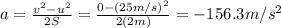 a=\frac{v^2-u^2}{2S}=\frac{0-(25 m/s)^2}{2(2 m)}=-156.3 m/s^2