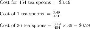\text{Cost for 454 tea spoons }=\$3.49\\\\\text{Cost of 1 tea spoons }=\frac{3.49}{454}\\\\\text{Cost of 36 tea spoons}=\frac{3.49}{454}\times 36=\$0.28