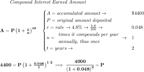 \bf \qquad \textit{Compound Interest Earned Amount}&#10;\\\\&#10;A=P\left(1+\frac{r}{n}\right)^{nt}&#10;\quad &#10;\begin{cases}&#10;A=\textit{accumulated amount}\to &\$4400\\&#10;P=\textit{original amount deposited}\\&#10;r=rate\to 4.8\%\to \frac{4.8}{100}\to &0.048\\&#10;n=&#10;\begin{array}{llll}&#10;\textit{times it compounds per year}\\&#10;\textit{annually, thus once}&#10;\end{array}\to &1\\&#10;t=years\to &2&#10;\end{cases}&#10;\\\\\\&#10;4400=P\left(1+\frac{0.048}{1}\right)^{1\cdot 2}\implies \cfrac{4000}{\left( 1+0.048 \right)^2}=P